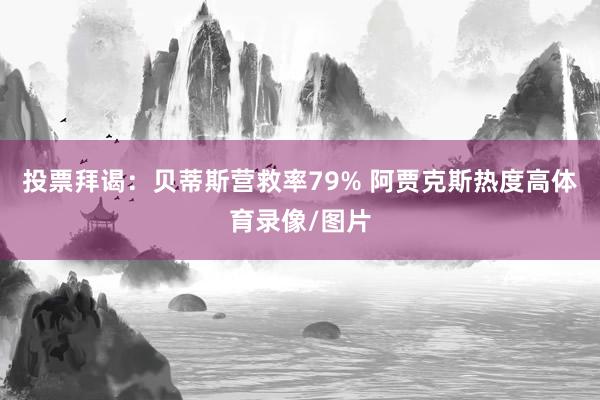 投票拜谒：贝蒂斯营救率79% 阿贾克斯热度高体育录像/图片
