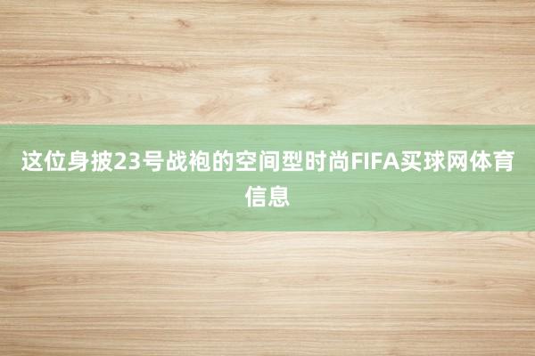 这位身披23号战袍的空间型时尚FIFA买球网体育信息