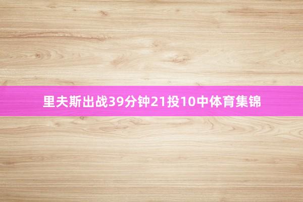 里夫斯出战39分钟21投10中体育集锦