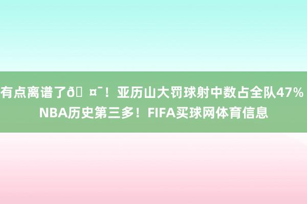 有点离谱了🤯！亚历山大罚球射中数占全队47% NBA历史第三多！FIFA买球网体育信息