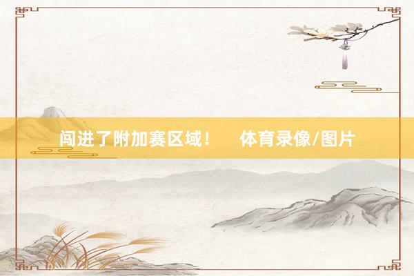 闯进了附加赛区域！    体育录像/图片
