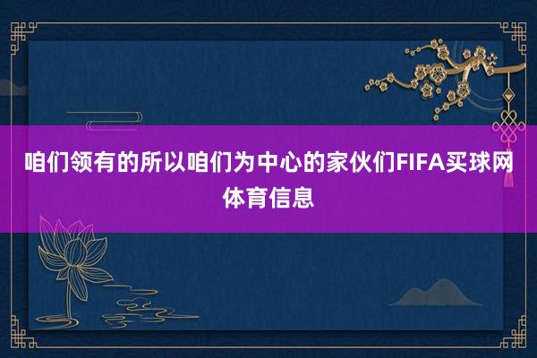 咱们领有的所以咱们为中心的家伙们FIFA买球网体育信息