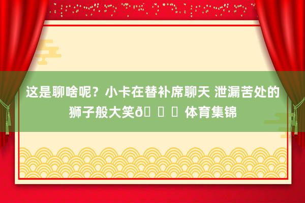 这是聊啥呢？小卡在替补席聊天 泄漏苦处的狮子般大笑😄体育集锦