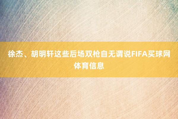 徐杰、胡明轩这些后场双枪自无谓说FIFA买球网体育信息