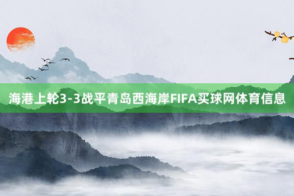 海港上轮3-3战平青岛西海岸FIFA买球网体育信息