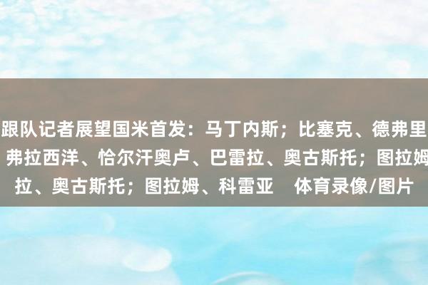 跟队记者展望国米首发：马丁内斯；比塞克、德弗里、巴斯托尼；达米安、弗拉西洋、恰尔汗奥卢、巴雷拉、奥古斯托；图拉姆、科雷亚    体育录像/图片