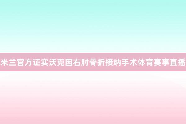 米兰官方证实沃克因右肘骨折接纳手术体育赛事直播