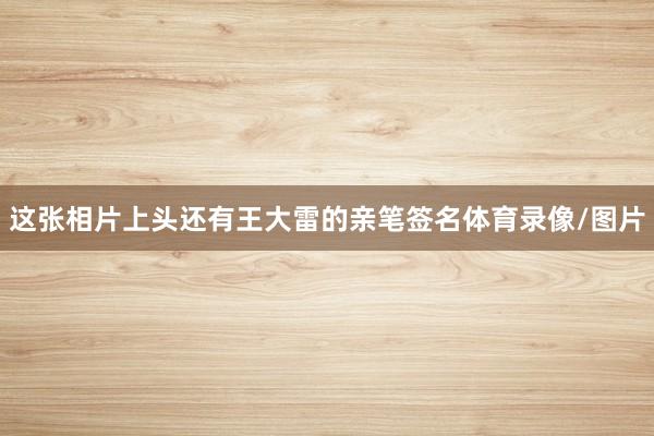 这张相片上头还有王大雷的亲笔签名体育录像/图片