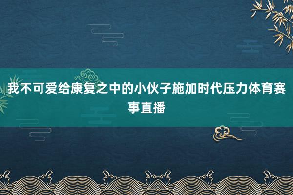 我不可爱给康复之中的小伙子施加时代压力体育赛事直播