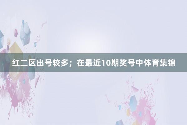 红二区出号较多；　　在最近10期奖号中体育集锦