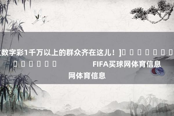 中过数字彩1千万以上的群众齐在这儿！]															                FIFA买球网体育信息