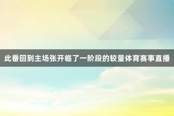 此番回到主场张开临了一阶段的较量体育赛事直播
