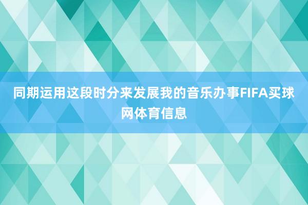 同期运用这段时分来发展我的音乐办事FIFA买球网体育信息