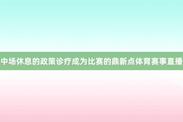 中场休息的政策诊疗成为比赛的鼎新点体育赛事直播