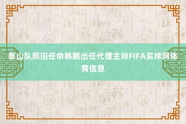泰山队照旧任命韩鹏出任代理主帅FIFA买球网体育信息