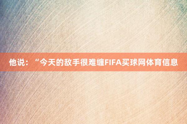 他说：“今天的敌手很难缠FIFA买球网体育信息