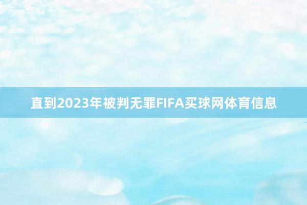 直到2023年被判无罪FIFA买球网体育信息