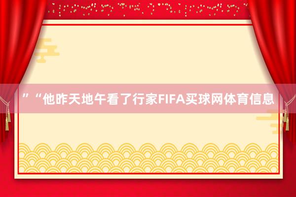 ”“他昨天地午看了行家FIFA买球网体育信息
