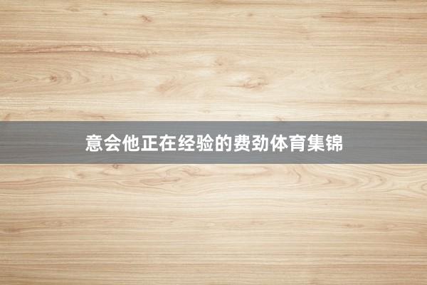 意会他正在经验的费劲体育集锦