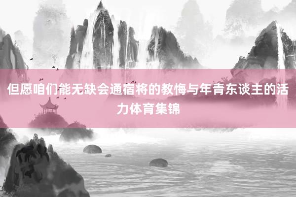 但愿咱们能无缺会通宿将的教悔与年青东谈主的活力体育集锦