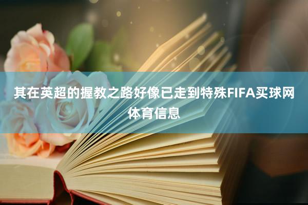 其在英超的握教之路好像已走到特殊FIFA买球网体育信息