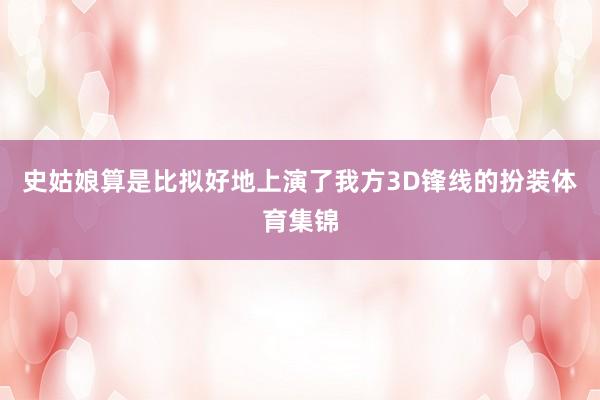 史姑娘算是比拟好地上演了我方3D锋线的扮装体育集锦