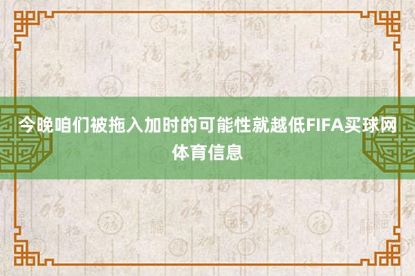 今晚咱们被拖入加时的可能性就越低FIFA买球网体育信息