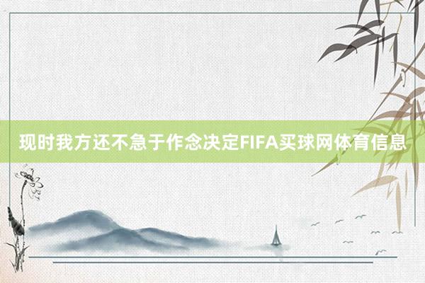 现时我方还不急于作念决定FIFA买球网体育信息