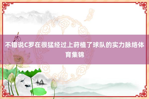 不错说C罗在很猛经过上莳植了球队的实力脉络体育集锦
