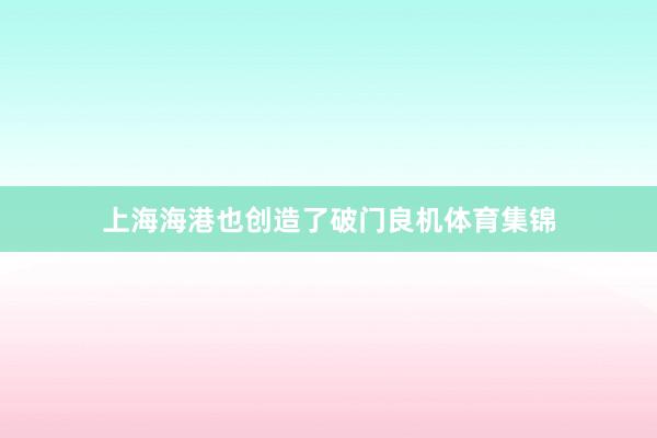 上海海港也创造了破门良机体育集锦