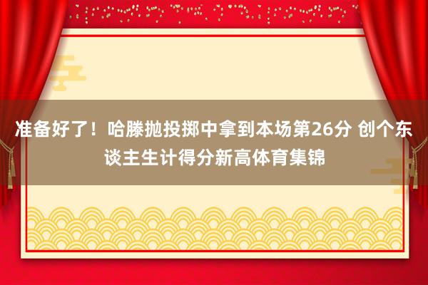 准备好了！哈滕抛投掷中拿到本场第26分 创个东谈主生计得分新高体育集锦