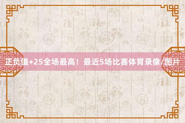 正负值+25全场最高！最近5场比赛体育录像/图片