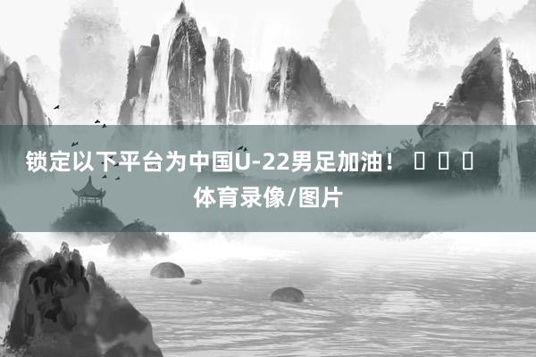 锁定以下平台为中国U-22男足加油！ ​​​    体育录像/图片