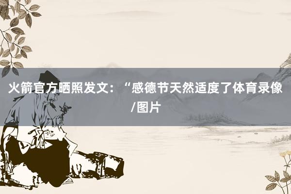火箭官方晒照发文：“感德节天然适度了体育录像/图片