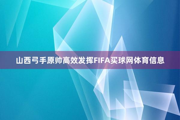 山西弓手原帅高效发挥FIFA买球网体育信息