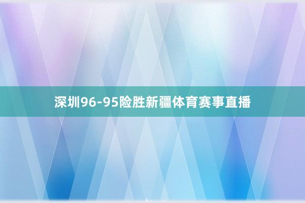 深圳96-95险胜新疆体育赛事直播