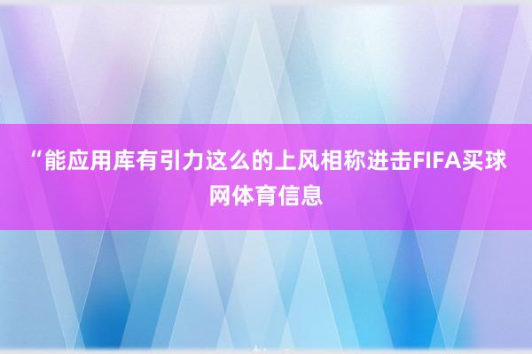 “能应用库有引力这么的上风相称进击FIFA买球网体育信息