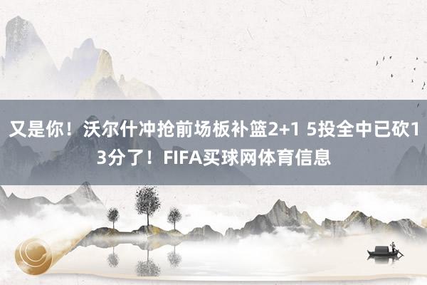 又是你！沃尔什冲抢前场板补篮2+1 5投全中已砍13分了！FIFA买球网体育信息