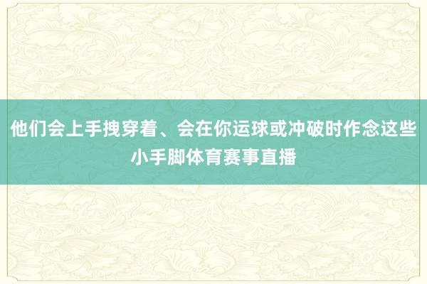 他们会上手拽穿着、会在你运球或冲破时作念这些小手脚体育赛事直播