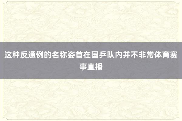 这种反通例的名称姿首在国乒队内并不非常体育赛事直播
