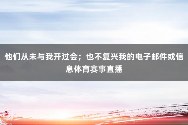 他们从未与我开过会；也不复兴我的电子邮件或信息体育赛事直播