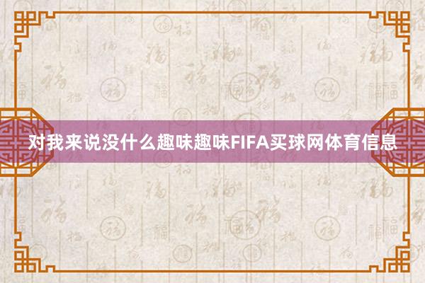 对我来说没什么趣味趣味FIFA买球网体育信息