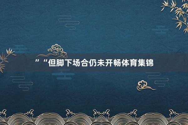 ”“但脚下场合仍未开畅体育集锦