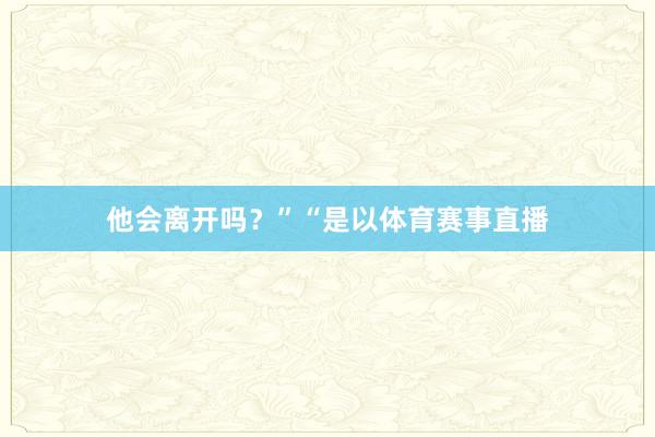 他会离开吗？”“是以体育赛事直播