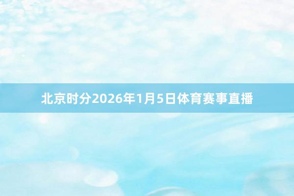 北京时分2026年1月5日体育赛事直播