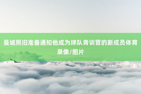 曼城照旧准备通知他成为球队青训营的新成员体育录像/图片