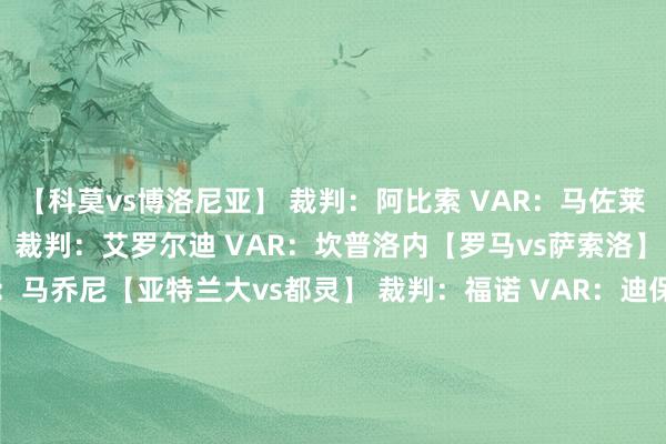 【科莫vs博洛尼亚】 裁判：阿比索 VAR：马佐莱尼【乌迪内斯vs比萨】 裁判：艾罗尔迪 VAR：坎普洛内【罗马vs萨索洛】 裁判：马切纳罗 VAR：马乔尼【亚特兰大vs都灵】 裁判：福诺 VAR：迪保罗【莱切vs帕尔马】 裁判：马里内利 VAR：马里尼【佛罗伦萨vsAC米兰】 裁判：马萨 VAR：马雷斯卡【维罗纳vs拉王人奥】 裁判：圭达 VAR：梅拉维利亚【国外米兰vs那不勒斯】 裁判：多韦里 VAR：迪贝洛【热那亚vs卡利亚里】 裁判：拉佩纳 VAR：纳斯卡【尤文图斯vs克雷莫内塞】 裁判：费利奇亚尼 VAR：加里格里奥    体育录像/图片