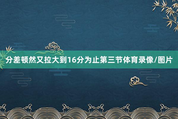 分差顿然又拉大到16分为止第三节体育录像/图片