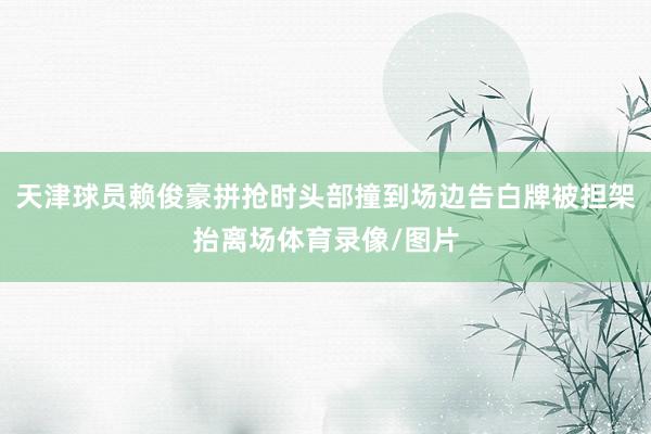 天津球员赖俊豪拼抢时头部撞到场边告白牌被担架抬离场体育录像/图片