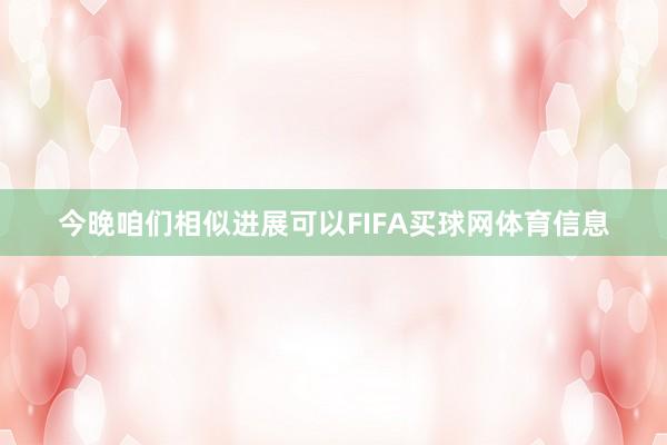 今晚咱们相似进展可以FIFA买球网体育信息